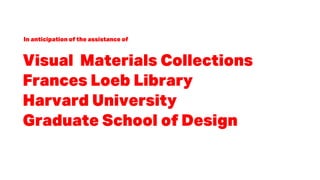 Visual Materials Collections
Frances Loeb Library
Harvard University
Graduate School of Design
In anticipation of the assi...