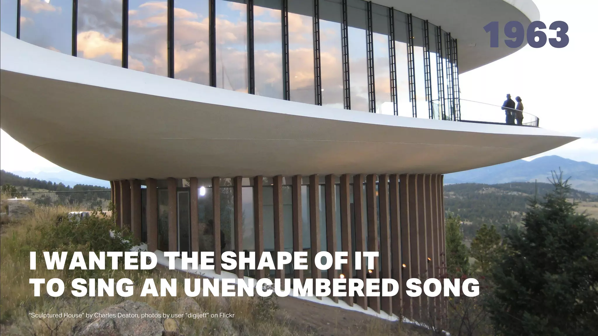 1963
“Sculptured House” by Charles Deaton, photos by user “digijeff” on Flickr
I WANTED THE SHAPE OF IT
TO SING AN UNENCUMBERED SONG
 