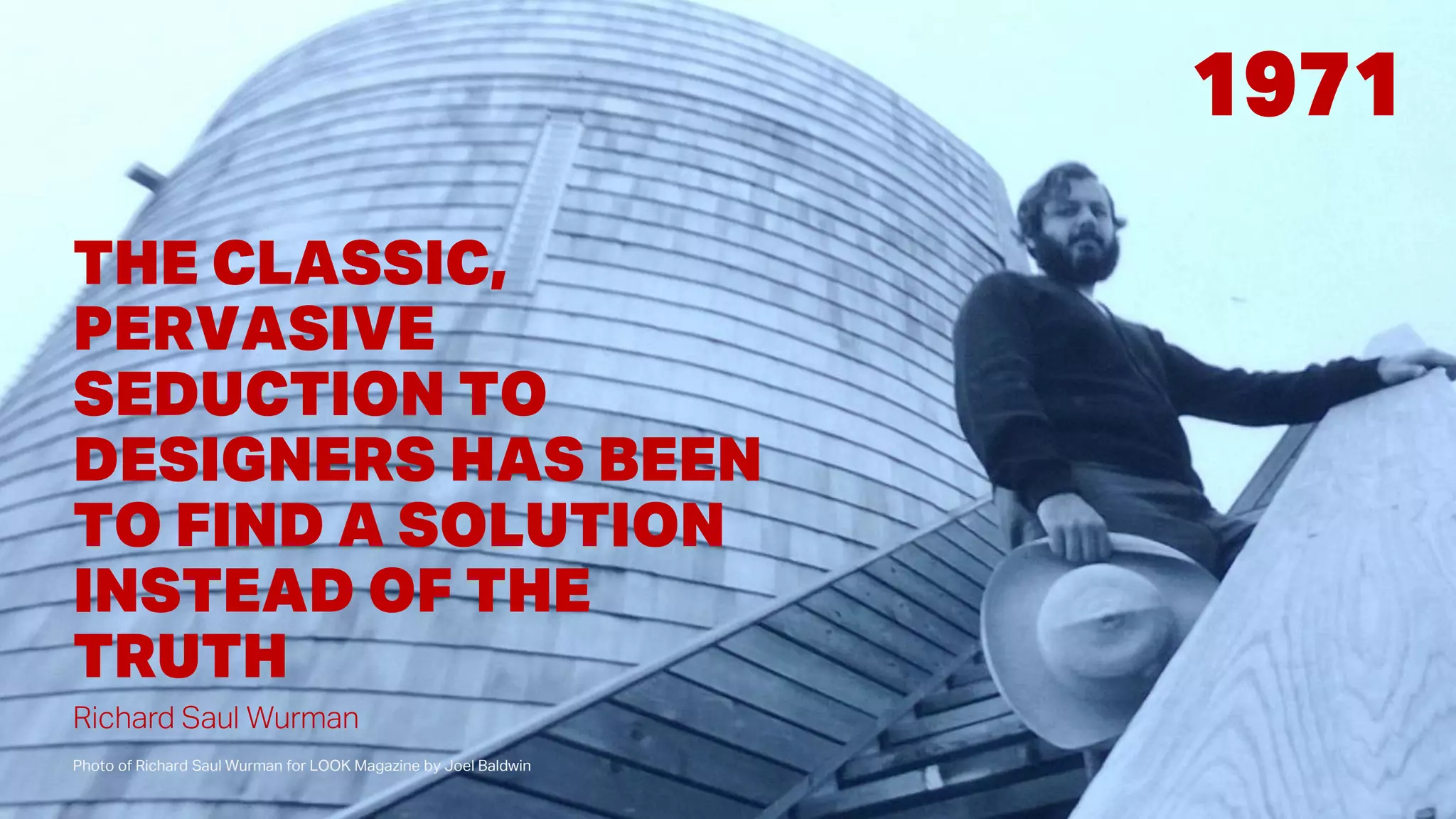 Photo of Richard Saul Wurman for LOOK Magazine by Joel Baldwin
1971
Richard Saul Wurman
THE CLASSIC,
PERVASIVE
SEDUCTION TO
DESIGNERS HAS BEEN
TO FIND A SOLUTION
INSTEAD OF THE
TRUTH
 