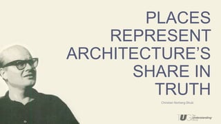 Christian Norberg-Shulz
PLACES
REPRESENT
ARCHITECTURE’S
SHARE IN
TRUTH
 