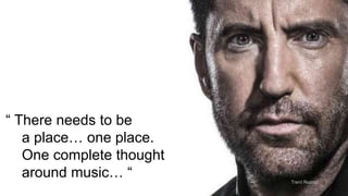 “ There needs to be
a place… one place.
One complete thought
around music… “ Trent Reznor
 