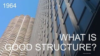 WHAT IS
GOOD STRUCTURE?
1964
Photo by Dan Klyn
 