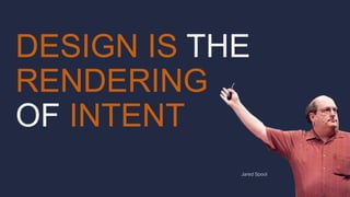 DESIGN IS THE
RENDERING
OF INTENT
Jared Spool
 