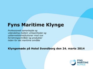 Fyns Maritime Klynge
Professionelt samarbejde og
videndeling mellem virksomheder og
uddannelsesinstitutioner mod nye
forretningsområder og produkter
inden for det maritime område
Klyngemøde på Hotel Svendborg den 24. marts 2014
 