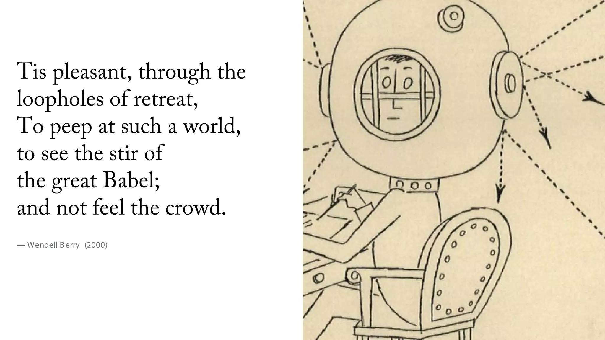 Tis pleasant, through the
loopholes of retreat,
To peep at such a world,
to see the stir of
the great Babel;
and not feel the crowd.
— Wendell Berry (2000)
 