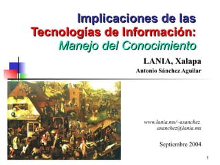 Implicaciones de las  Tecnologías de Información: Manejo del   Conocimiento LANIA, Xalapa Antonio Sánchez Aguilar www.lania.mx/~asanchez  [email_address] Septiembre 2004 