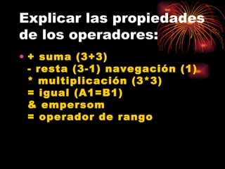 Explicar las propiedades de los operadores: + suma (3+3)  - resta (3-1) navegación (1) * multiplicación (3*3)  = igual (A1=B1)  & empersom  = operador de rango  