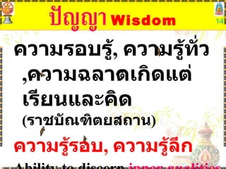 ปัญญา   Wisdom ความรอบรู้ ,  ความรู้ทั่ว , ความฉลาดเกิดแต่เรียนและคิด  ( ราชบัณฑิตยสถาน ) ความรู้รอบ ,  ความรู้ลึก Ability to discern  inner qualities  and  relationshi ps- -insight   