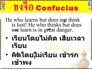 ขงจื้อ   Confucius He who learns but does not think  is lost !  He who thinks but does not learn is in great danger .  เรียนโดยไม่คิด เสียเวลาเรียน คิดโดยไม่เรียน เข้ารกเข้าพง 