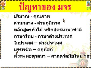 ปัญหาของ มจร ปริมาณ  -  คุณภาพ ส่วนกลาง  -  ส่วนภูมิภาค  หลักสูตรทั่วไป - หลักสูตรนานาชาติ ภาษาไทย  -  ภาษาต่างประเทศ ในประทศ – ต่างประเทศ บรรพชิต – คฤหัสถ์ พระพุทธศาสนา – ศาสตร์สมัยใหม่ ฯลฯ 