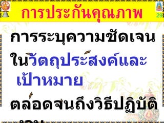 การประกันคุณภาพ การระบุความชัดเจน ใน วัตถุประสงค์และเป้าหมาย   ตลอดจนถึงวิธีปฏิบัติงาน  เพื่อให้ได้ ผลผลิต ที่มีคุณภาพ 
