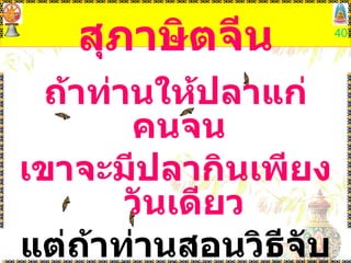 สุภาษิตจีน ถ้าท่านให้ปลาแก่คนจน  เขาจะมีปลากินเพียงวันเดียว แต่ถ้าท่านสอนวิธีจับปลาให้เขา เขาจะมีปลากินตลอดชีวิต 