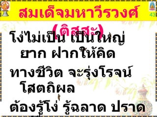 สมเด็จมหาวีรวงศ์  ( ติสสะ ) โง่ไม่เป็น เป็นใหญ่ยาก ฝากให้คิด ทางชีวิต จะรุ่งโรจน์ โสตถิผล ต้องรู้โง่ รู้ฉลาด ปราดเปรื่องตน โง่สิบหน ดีกว่าเบ่ง เก่งเดี๋ยวเดียว 