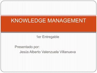 1er Entregable Presentado por: Jesús Alberto Valenzuela Villanueva KNOWLEDGE MANAGEMENT 