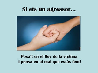 Si ets un agressor… Posa’t en el lloc de la víctima  i pensa en el mal que estàs fent! 