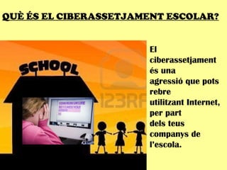QUÈ ÉS EL CIBERASSETJAMENT ESCOLAR? El ciberassetjament és una agressió que pots rebre utilitzant Internet, per part  dels teus companys de l’escola. 