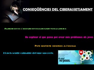CONSEQÜÈNCIES DEL CIBERASSETJAMENT Allargament de l’assetjament escolar durant tota la jornada No explicar el que passa pot crear més problemes als joves Pots sentir-te indefens a l’escola Et pots sentir culpable del que succeeix 