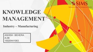 Industry – Manufacturing
KNOWLEDGE
MANAGEMENT
ASHISH BEHERA
A-08
15020441063
 