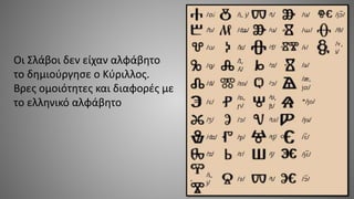 Οι Σλάβοι δεν είχαν αλφάβητο
το δημιούργησε ο Κύριλλος.
Βρες ομοιότητες και διαφορές με
το ελληνικό αλφάβητο
 