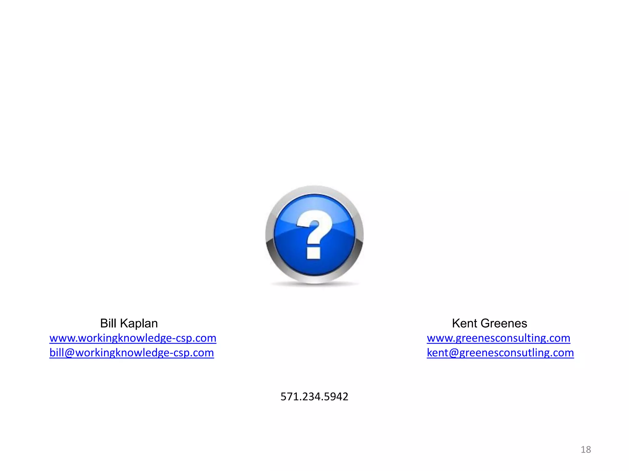 18
Bill Kaplan Kent Greenes
www.workingknowledge-csp.com www.greenesconsulting.com
bill@workingknowledge-csp.com kent@greenesconsutling.com
571.234.5942
 