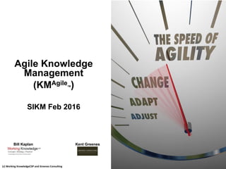 Agile Knowledge
Management
(KMAgileTM)
SIKM Feb 2016
1
(c) Working KnowledgeCSP and Greenes Consulting
Bill Kaplan Kent Greenes
 