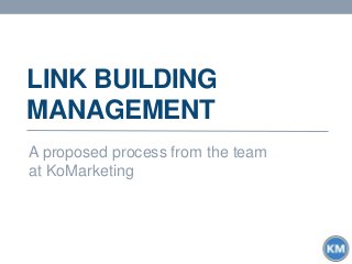 LINK BUILDING
MANAGEMENT
A proposed process from the team
at KoMarketing
 