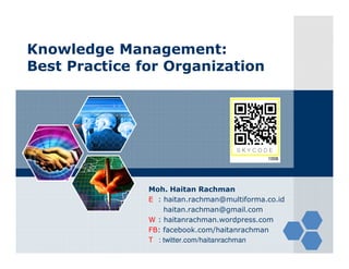 Knowledge Management:
Best Practice for Organization




               Moh. Haitan Rachman
               E : haitan.rachman@multiforma.co.id
                   haitan.rachman@gmail.com
               W : haitanrachman.wordpress.com
               FB: facebook.com/haitanrachman
               T : twitter.com/haitanrachman
 