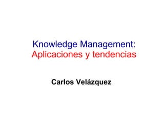 Knowledge Management:  Aplicaciones y tendencias Carlos Velázquez 