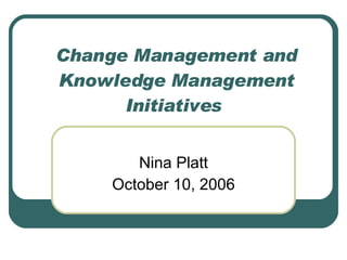 Change Management and Knowledge Management Initiatives  Nina Platt October 10, 2006 