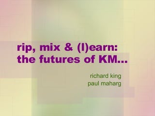 rip, mix & (l)earn:  the futures of KM... richard king paul maharg 