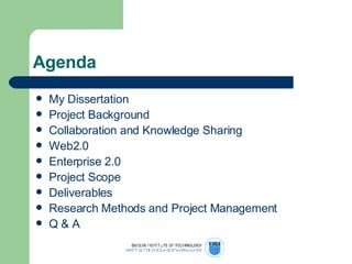 Agenda My Dissertation Project Background Collaboration and Knowledge Sharing Web2.0 Enterprise 2.0 Project Scope Deliverables Research Methods and Project Management Q & A 