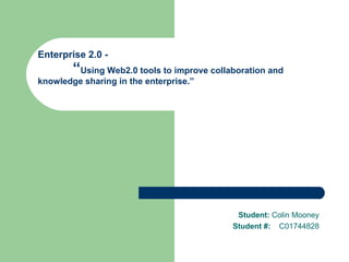 Enterprise 2.0 -  “ Using Web2.0 tools to improve collaboration and  knowledge sharing in the enterprise.” Student:  Colin Mooney Student #:  C01744828 