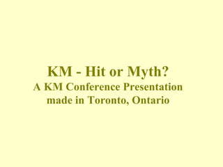 KM - Hit or Myth?
A KM Conference Presentation
  made in Toronto, Ontario
 