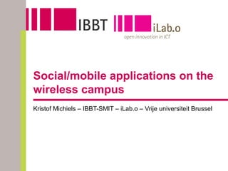 Social/mobile applications on the
wireless campus
Kristof Michiels – IBBT-SMIT – iLab.o – Vrije universiteit Brussel
 