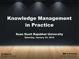 Knowledge Management
               in Practice
                       Suan Dusit Rajabhat University
                            Saturday, January 23, 2010




Prathan D.                                                  KM in Practice
http://www.welovebug.com                                 Saturday, January 23, 2010
 