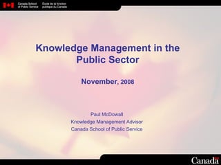 Knowledge Management in the Public Sector November , 2008 Paul McDowall Knowledge Management  Advisor Canada School of Public Service 