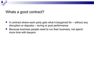 Whats a good contract?
 A contract where each party gets what it bargained for – without any
disruption or disputes – during or post performance
 Because business people need to run their business, not spend
more time with lawyers
 