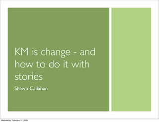 KM is change - and
              how to do it with
              stories
              Shawn Callahan




Wednesday, February 11, 2009
 