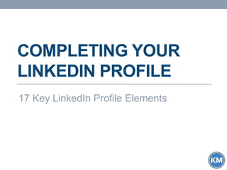 COMPLETING YOUR
LINKEDIN PROFILE
17 Key LinkedIn Profile Elements
 