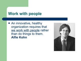 Work with people An innovative, healthy organization requires that  we work with people  rather than do things to them.  Alfie Kohn 
