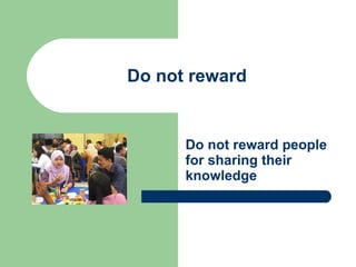 Do not reward Do not reward people for sharing their knowledge 