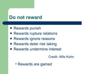 Do not reward Rewards punish  Rewards rupture relations Rewards ignore reasons Rewards deter risk taking Rewards undermine interest Credit: Alfie Kohn Rewards are gamed 