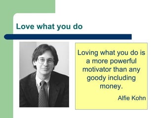 Love what you do Loving what you do is a more powerful motivator than any goody including money. Alfie Kohn 