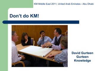 Don’t do KM! David Gurteen Gurteen Knowledge KM Middle East 2011, United Arab Emirates - Abu Dhabi 