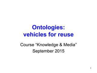 Ontologies:
vehicles for reuse
Course “Knowledge & Media”
September 2015
1
 