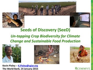 Seeds of Discovery (SeeD)
Un-tapping Crop Biodiversity for Climate
Change and Sustainable Food Production
Kevin Pixley -- K.Pixley@cgiar.org
The World Bank, 14 January 2015
 