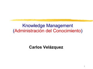 Knowledge Management ( Administración del Conocimiento ) Carlos Velázquez 