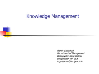 Knowledge Management Martin Grossman Department of Management Bridgewater State College Bridgewater, MA USA [email_address] 