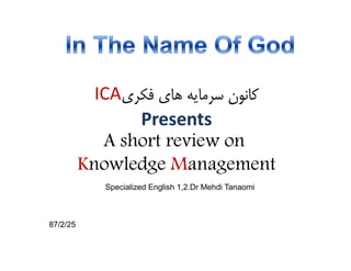 ICA‫ﻛﺎﻧﻮن ﺳﺮﻣﺎﻳﻪ ﻫﺎي ﻓﻜﺮي‬
                 Presents
             A short review on
          Knowledge Management
             Specialized English 1 2 Dr Mehdi Tanaomi
                                 1,2.Dr



87/2/25
 