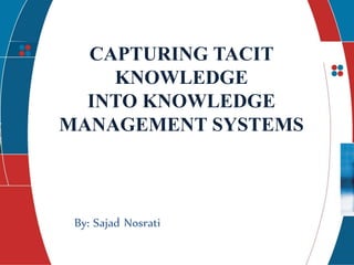 presents
CAPTURING TACIT
KNOWLEDGE
INTO KNOWLEDGE
MANAGEMENT SYSTEMS
By: Sajad Nosrati
 